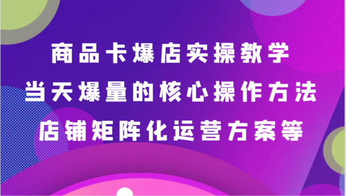 图片[1]-商品卡爆店实操教学，基础到进阶保姆式讲解、当天爆量核心方法、店铺矩阵化运营方案等-蛙蛙资源网