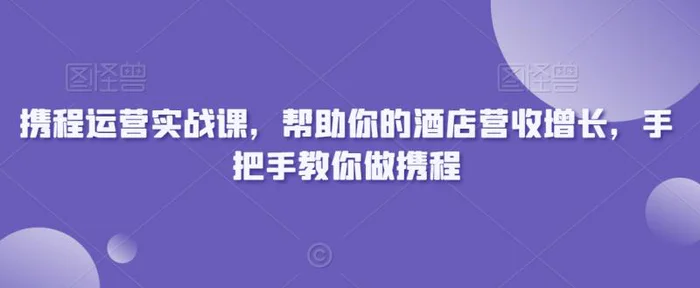 图片[1]-携程运营实战课，帮助你的酒店营收增长，手把手教你做携程-蛙蛙资源网