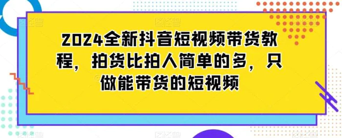 图片[1]-2024全新抖音短视频带货教程，拍货比拍人简单的多，只做能带货的短视频-蛙蛙资源网