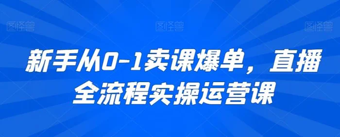 图片[1]-新手从0-1卖课爆单，直播全流程实操运营课-蛙蛙资源网