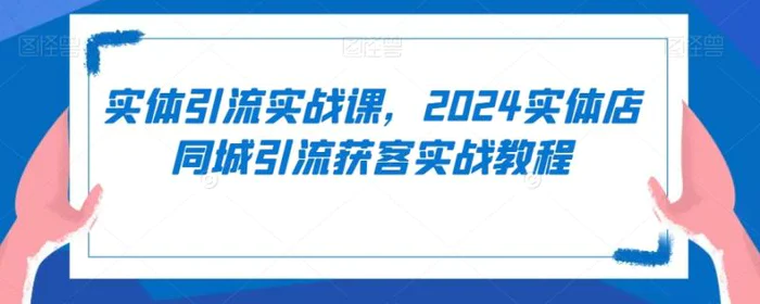 图片[1]-实体引流实战课，2024实体店同城引流获客实战教程-蛙蛙资源网