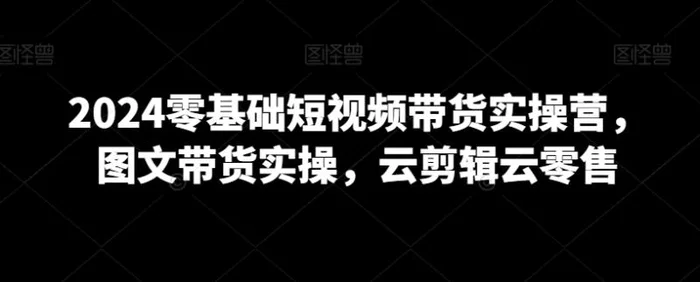 图片[1]-2024零基础短视频带货实操营，图文带货实操，云剪辑云零售-蛙蛙资源网