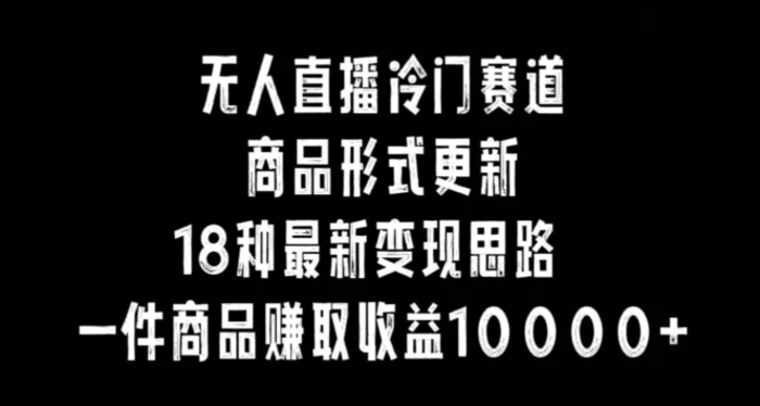 图片[1]-无人直播冷门赛道，商品形式更新，18种变现思路，一件商品赚取收益10000+-蛙蛙资源网