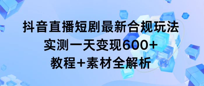 图片[1]-（9113期）抖音直播短剧最新合规玩法，实测一天变现600+，教程+素材全解析-蛙蛙资源网