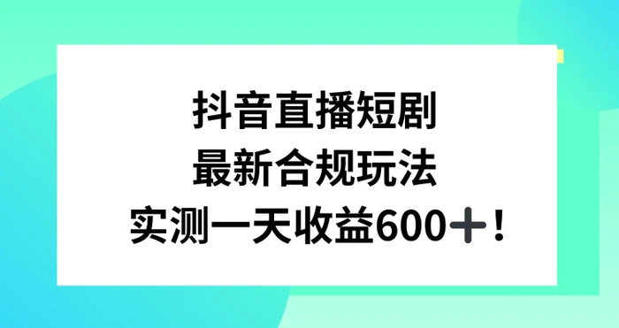 图片[1]-抖音直播短剧最新合规玩法，实测一天变现600+，教程+素材全解析-蛙蛙资源网