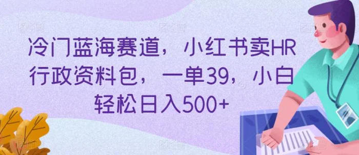 冷门蓝海赛道，小红书卖HR行政资料包，一单39，小白轻松日入500+