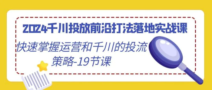 图片[1]-（9123期）2024千川投放前沿打法落地实战课，快速掌握运营和千川的投流策略-19节课-蛙蛙资源网