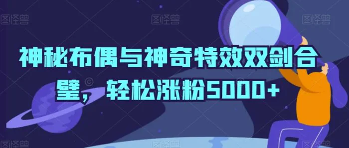 图片[1]-神秘布偶与神奇特效双剑合璧，轻松涨粉5000+-蛙蛙资源网