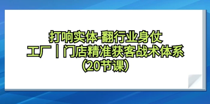 图片[1]-（9153期）打响实体-翻行业身仗，​工厂｜门店精准获客战术体系（20节课）-蛙蛙资源网