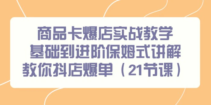 图片[1]-（9172期）商品卡爆店实战教学，基础到进阶保姆式讲解教你抖店爆单（21节课）-蛙蛙资源网