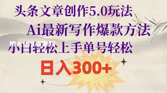 头条文章创作5.0玩法，Ai最新写作爆款方法，小白轻松上手，单号轻松，日入300+