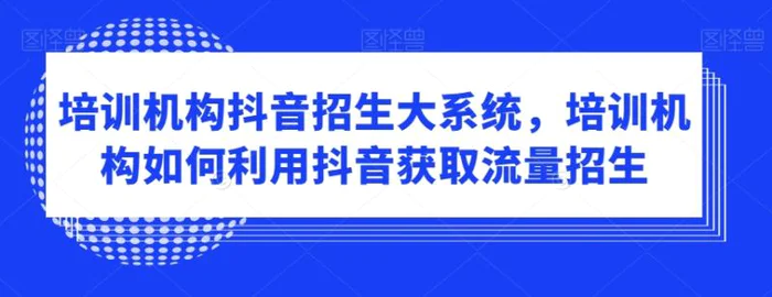 图片[1]-培训机构抖音招生大系统，培训机构如何利用抖音获取流量招生-蛙蛙资源网