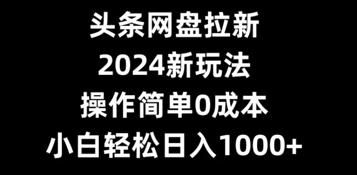 头条网盘拉新，2024新玩法，操作简单0成本，小白轻松日入1000+