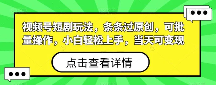 视频号短剧玩法，条条过原创，可批量操作，小白轻松上手，当天可变现