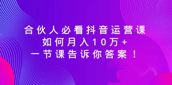 图片[1]-（8824期）合伙人必看抖音运营课，如何月入10万+，一节课告诉你答案！-蛙蛙资源网