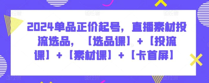 图片[1]-2024单品正价起号，直播素材投流选品，【选品课】+【投流课】+【素材课】+【卡首屏】-蛙蛙资源网