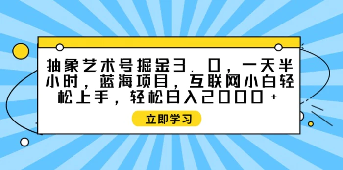 图片[1]-（9711期）抽象艺术号掘金3.0，一天半小时 ，蓝海项目， 互联网小白轻松上手，轻松日入2000+-蛙蛙资源网