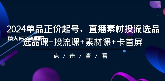 图片[1]-（9718期）2024单品正价起号，直播素材投流选品，选品课+投流课+素材课+卡首屏-101节-蛙蛙资源网