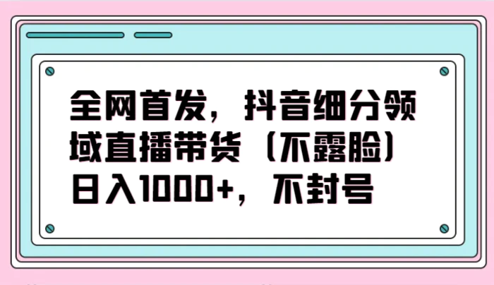 图片[1]-全网首发，抖音细分领域直播带货（不露脸）项目，日入1000+，不封号-蛙蛙资源网