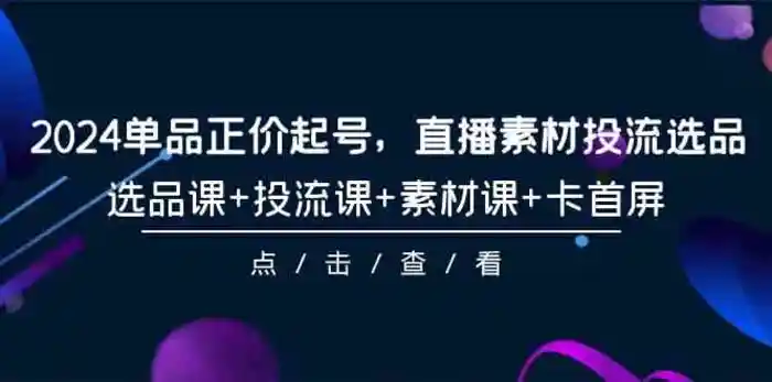 图片[1]-2024单品正价起号，直播素材投流选品，选品课+投流课+素材课+卡首屏（100节课）-蛙蛙资源网