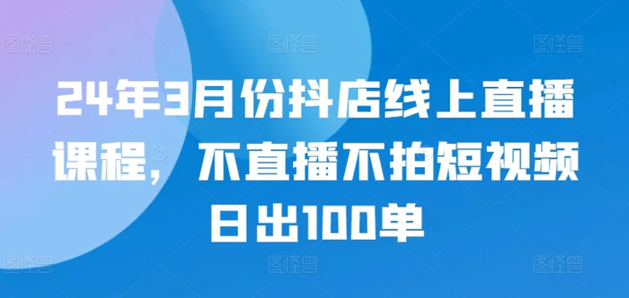 图片[1]-24年3月份抖店线上直播课程，不直播不拍短视频日出100单-蛙蛙资源网