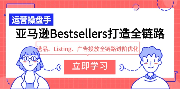 图片[1]-（9801期）亚马逊Bestsellers打造全链路，选品、Listing、广告投放全链路进阶优化-蛙蛙资源网