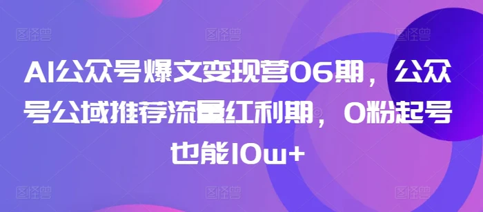 图片[1]-AI公众号爆文变现营06期，公众号公域推荐流量红利期，0粉起号也能10w+-蛙蛙资源网