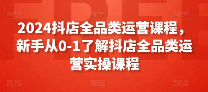 图片[1]-2024抖店全品类运营课程，新手从0-1了解抖店全品类运营实操课程-蛙蛙资源网