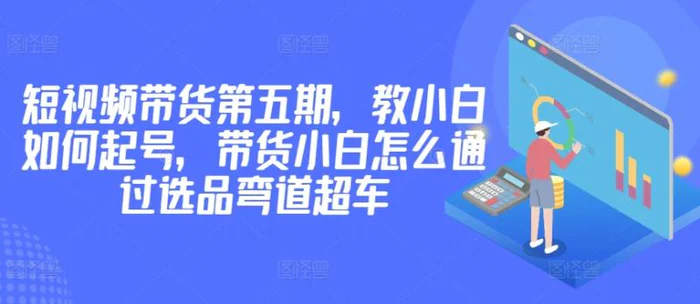 图片[1]-价值2980短视频带货第五期，教小白如何起号，带货小白怎么通过选品弯道超车-蛙蛙资源网