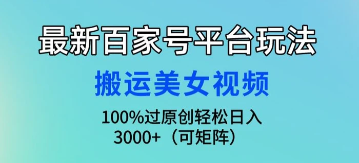 最新百家号平台玩法，搬运美女视频100%过原创大揭秘，轻松日入3000+(可矩阵)