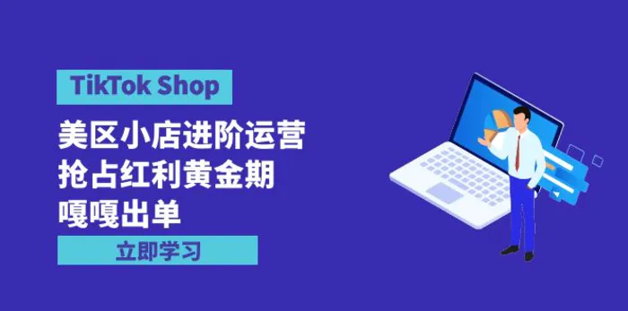 图片[1]-（9886期）TikTok Shop-美区小店进阶运营，抢占红利黄金期 嘎嘎出单（7节课）-蛙蛙资源网