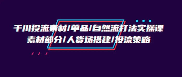 图片[1]-（9908期）千川投流素材/单品/自然流打法实操培训班，素材部分/人货场搭建/投流策略-蛙蛙资源网