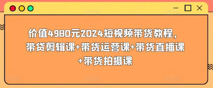 图片[1]-价值4980元2024短视频带货教程，带贷剪辑课+带货运营课+带货直播课+带货拍摄课-蛙蛙资源网