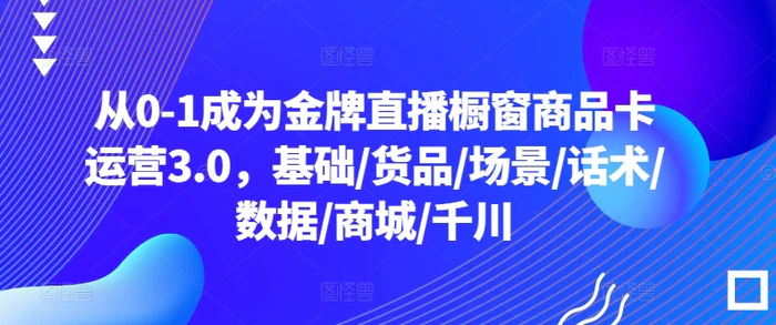 图片[1]-从0-1成为金牌直播橱窗商品卡运营3.0，基础/货品/场景/话术/数据/商城/千川-蛙蛙资源网