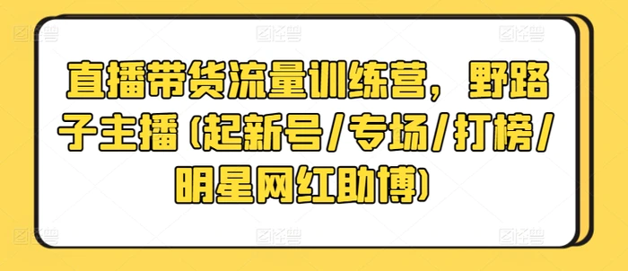 图片[1]-直播带货流量训练营，野路子主播(起新号/专场/打榜/明星网红助博)-蛙蛙资源网