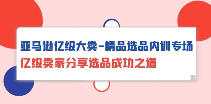 图片[1]-（10034期）亚马逊亿级大卖-精品选品内训专场，亿级卖家分享选品成功之道-蛙蛙资源网