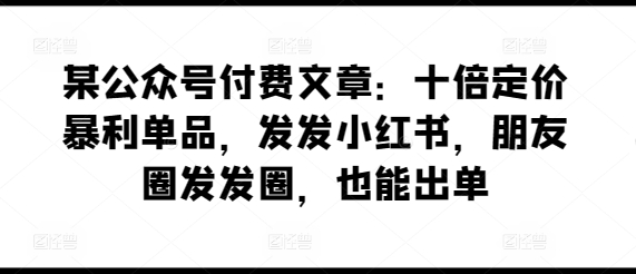 图片[1]-某公众号付费文章：十倍定价暴利单品，发发小红书，朋友圈发发圈，也能出单-蛙蛙资源网