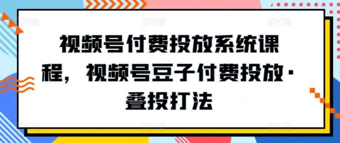 图片[1]-视频号付费投放系统课程，视频号豆子付费投放·叠投打法-蛙蛙资源网