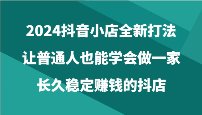 图片[1]-2024抖音小店全新打法，让普通人也能学会做一家长久稳定赚钱的抖店（24节）-蛙蛙资源网