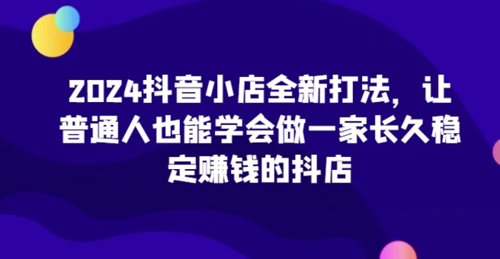 图片[1]-2024抖音小店全新打法，让普通人也能学会做一家长久稳定赚钱的抖店-蛙蛙资源网