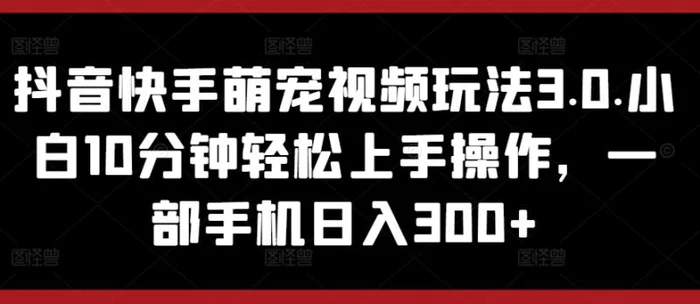 抖音快手萌宠视频玩法3.0.小白10分钟轻松上手操作，一部手机日入300+