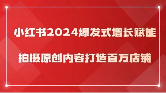 图片[1]-小红书2024爆发式增长赋能，拍摄原创内容打造百万店铺！-蛙蛙资源网