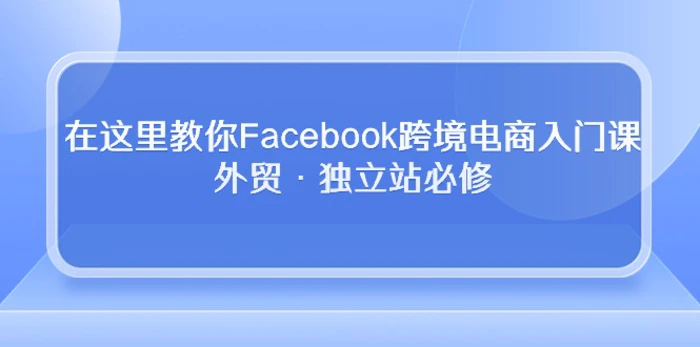 图片[1]-（10259期）在这里教你Facebook跨境电商入门课，外贸·独立站必修-蛙蛙资源网