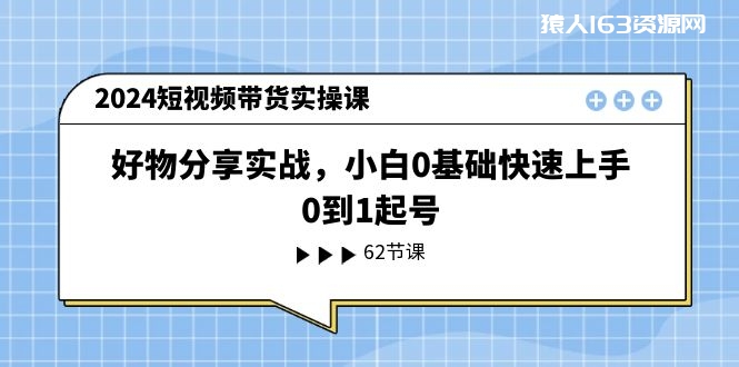 图片[1]-（11372期）2024短视频带货实操课，好物分享实战，小白0基础快速上手，0到1起号-蛙蛙资源网