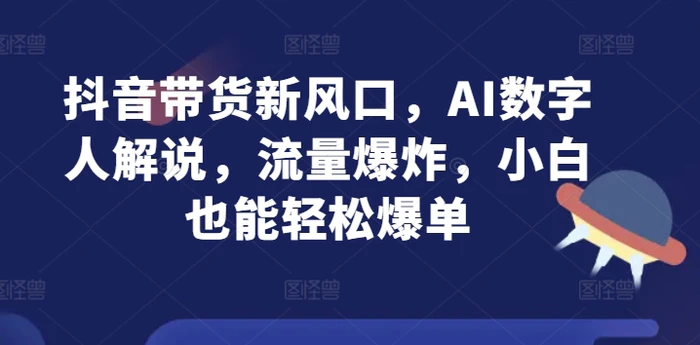 图片[1]-抖音带货新风口，AI数字人解说，流量爆炸，小白也能轻松爆单-蛙蛙资源网