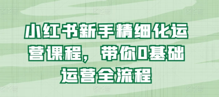 图片[1]-小红书新手精细化运营课程，带你0基础运营全流程-蛙蛙资源网