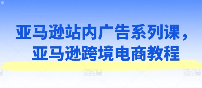 图片[1]-亚马逊站内广告系列课，亚马逊跨境电商教程-蛙蛙资源网