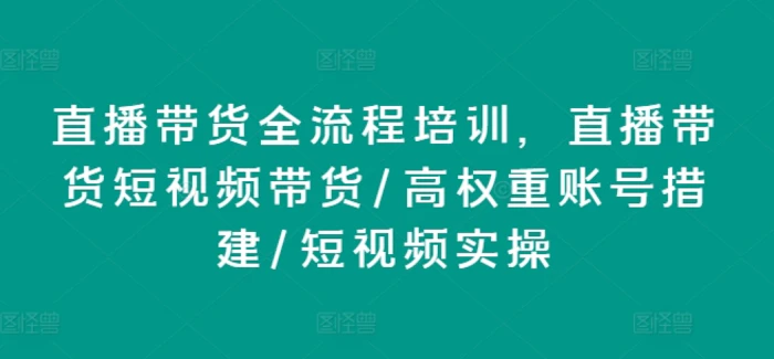 图片[1]-直播带货全流程培训，直播带货短视频带货/高权重账号措建/短视频实操-蛙蛙资源网