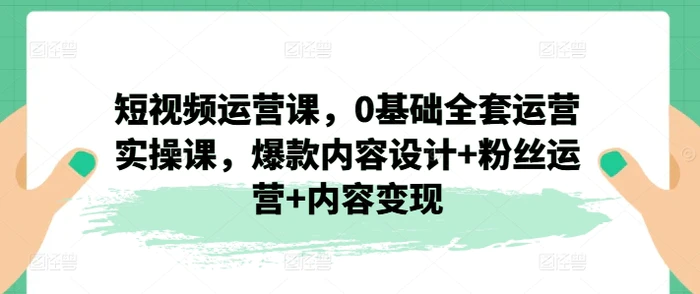 图片[1]-短视频运营课，0基础全套运营实操课，爆款内容设计+粉丝运营+内容变现-蛙蛙资源网