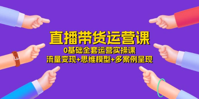 图片[1]-直播带货运营课，0基础全套运营实操 流量变现+思维模型+多案例呈现（34节）-蛙蛙资源网